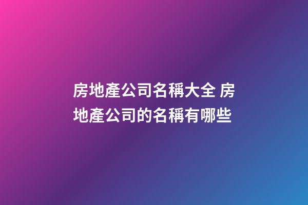 房地產公司名稱大全 房地產公司的名稱有哪些-第1張-公司起名-玄機派